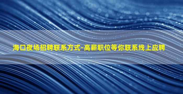 海口夜场招聘联系方式-高薪职位等你联系线上应聘